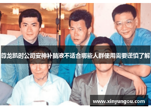 尊龙凯时公司安神补脑液不适合哪些人群使用需要谨慎了解