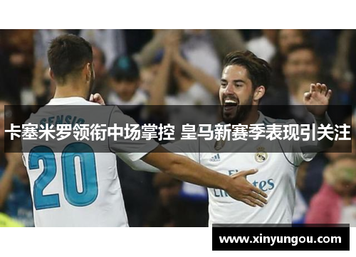 卡塞米罗领衔中场掌控 皇马新赛季表现引关注
